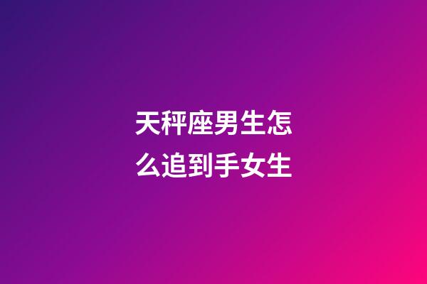 天秤座男生怎么追到手女生-第1張-星座運勢-玄機派