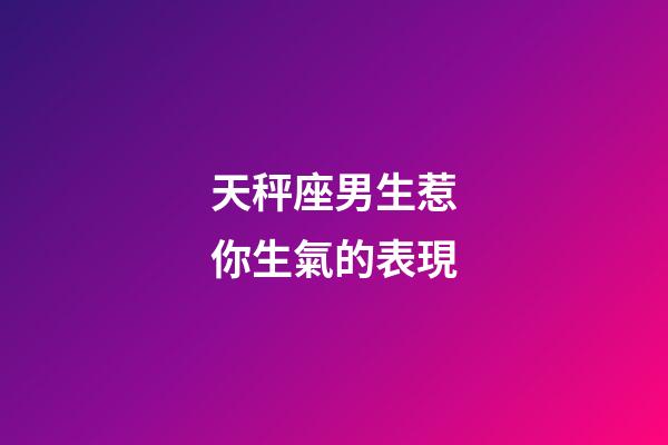 天秤座男生惹你生氣的表現-第1張-星座運勢-玄機派