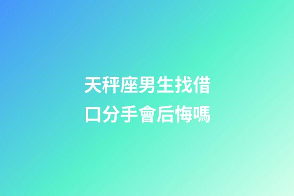 天秤座男生找借口分手會后悔嗎-第1張-星座運勢-玄機派