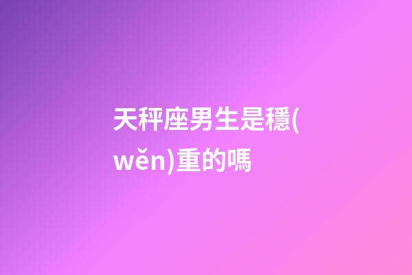 天秤座男生是穩(wěn)重的嗎-第1張-星座運(yùn)勢(shì)-玄機(jī)派