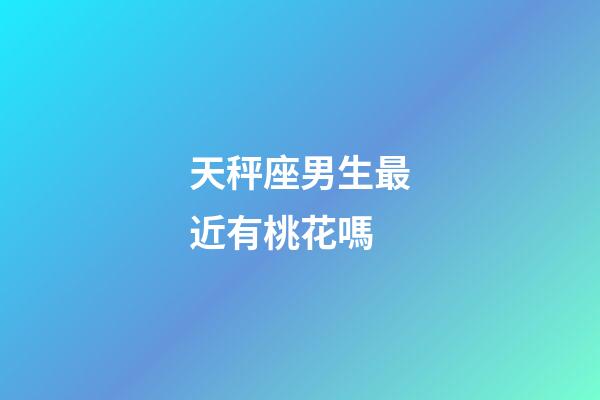 天秤座男生最近有桃花嗎-第1張-星座運勢-玄機派