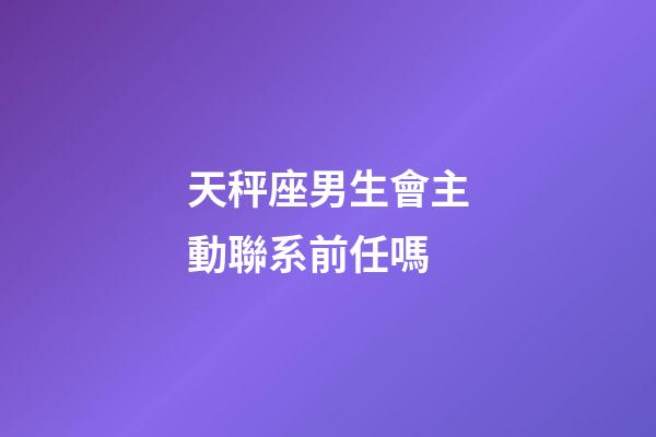 天秤座男生會主動聯系前任嗎-第1張-星座運勢-玄機派