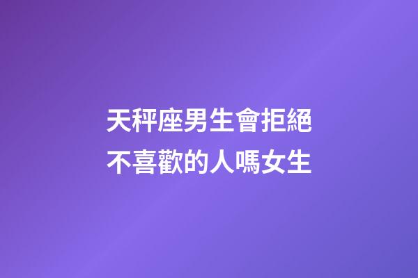 天秤座男生會拒絕不喜歡的人嗎女生-第1張-星座運勢-玄機派