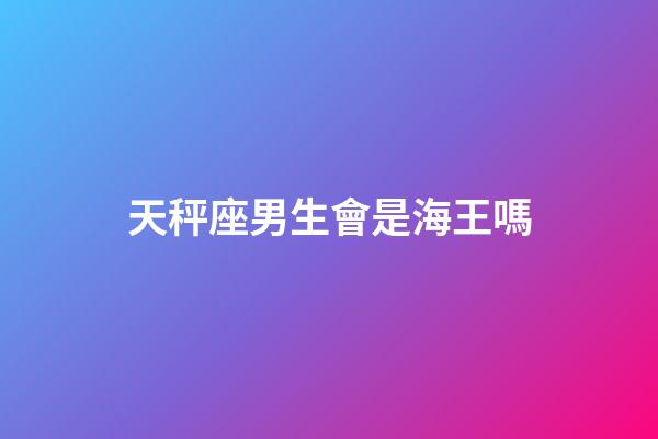 天秤座男生會是海王嗎-第1張-星座運勢-玄機派