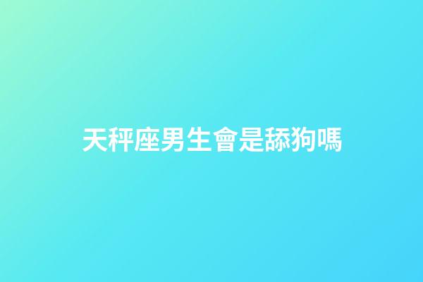 天秤座男生會是舔狗嗎-第1張-星座運勢-玄機派