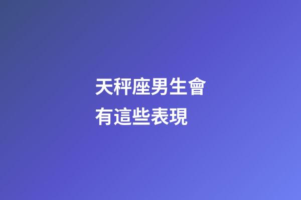 天秤座男生會有這些表現-第1張-星座運勢-玄機派