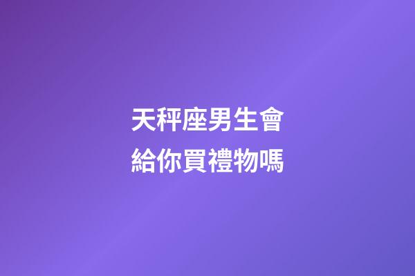 天秤座男生會給你買禮物嗎-第1張-星座運勢-玄機派