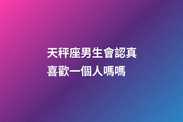 天秤座男生會認真喜歡一個人嗎嗎-第1張-星座運勢-玄機派