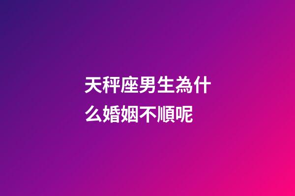 天秤座男生為什么婚姻不順呢-第1張-星座運勢-玄機派