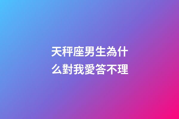 天秤座男生為什么對我愛答不理-第1張-星座運勢-玄機派