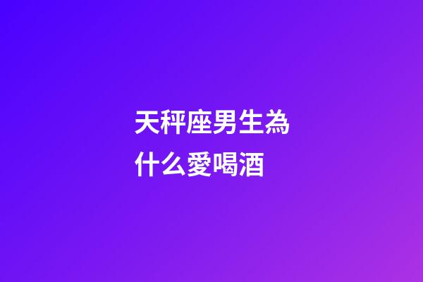 天秤座男生為什么愛喝酒-第1張-星座運(yùn)勢(shì)-玄機(jī)派