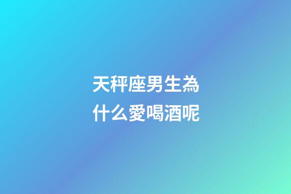 天秤座男生為什么愛喝酒呢-第1張-星座運勢-玄機派