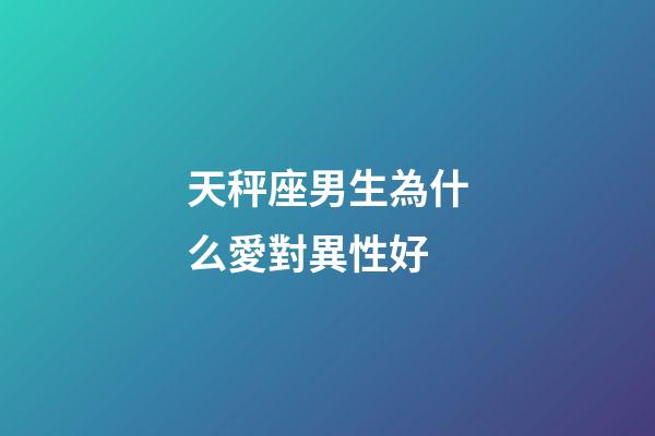 天秤座男生為什么愛對異性好-第1張-星座運勢-玄機派