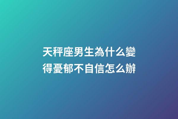 天秤座男生為什么變得憂郁不自信怎么辦-第1張-星座運勢-玄機派