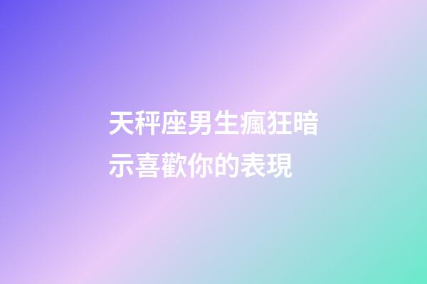 天秤座男生瘋狂暗示喜歡你的表現-第1張-星座運勢-玄機派