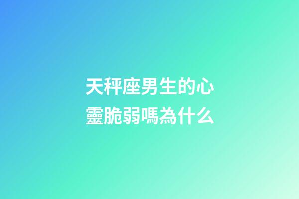 天秤座男生的心靈脆弱嗎為什么-第1張-星座運勢-玄機派