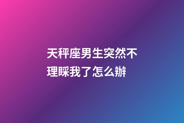 天秤座男生突然不理睬我了怎么辦-第1張-星座運勢-玄機派