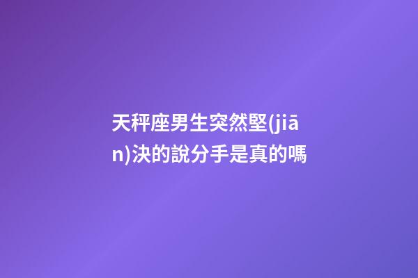 天秤座男生突然堅(jiān)決的說分手是真的嗎-第1張-星座運(yùn)勢(shì)-玄機(jī)派
