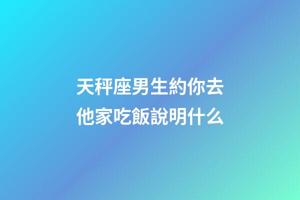 天秤座男生約你去他家吃飯說明什么-第1張-星座運勢-玄機派