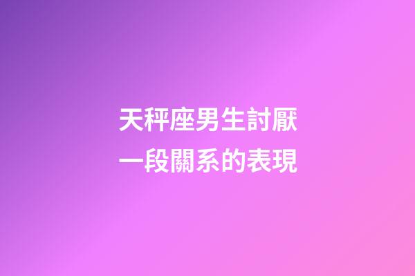 天秤座男生討厭一段關系的表現-第1張-星座運勢-玄機派