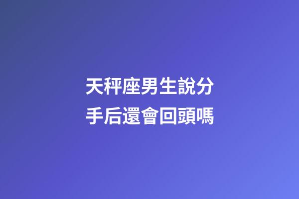 天秤座男生說分手后還會回頭嗎-第1張-星座運勢-玄機派