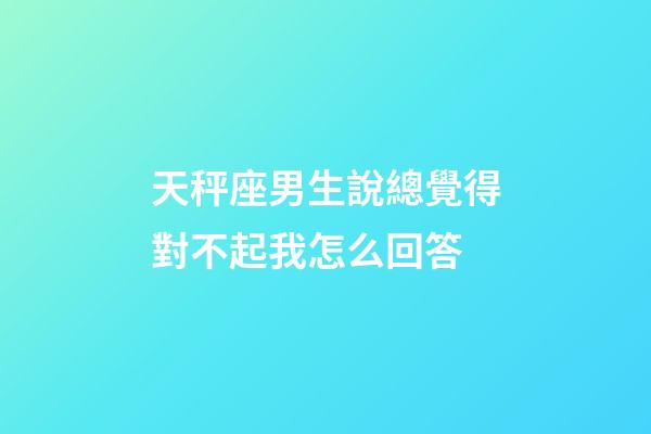 天秤座男生說總覺得對不起我怎么回答-第1張-星座運勢-玄機派