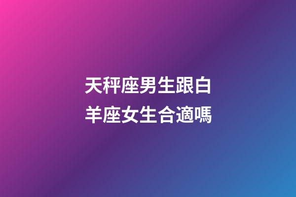 天秤座男生跟白羊座女生合適嗎-第1張-星座運(yùn)勢-玄機(jī)派