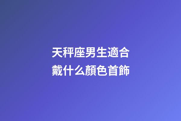 天秤座男生適合戴什么顏色首飾-第1張-星座運勢-玄機派
