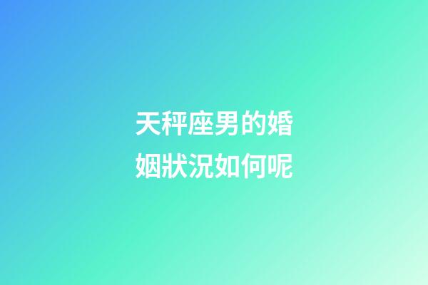 天秤座男的婚姻狀況如何呢-第1張-星座運勢-玄機派