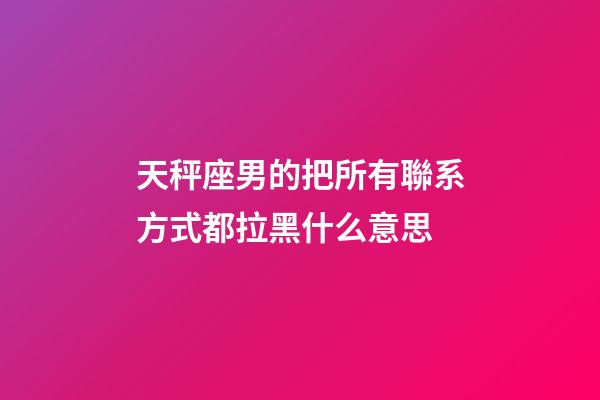 天秤座男的把所有聯系方式都拉黑什么意思-第1張-星座運勢-玄機派