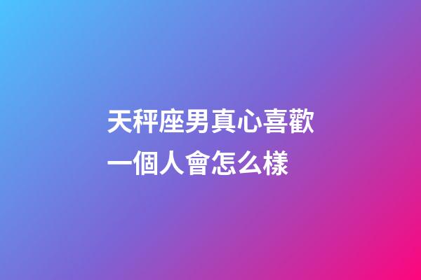 天秤座男真心喜歡一個人會怎么樣-第1張-星座運勢-玄機派