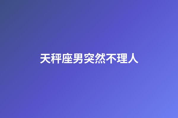 天秤座男突然不理人-第1張-星座運(yùn)勢(shì)-玄機(jī)派