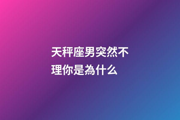 天秤座男突然不理你是為什么-第1張-星座運(yùn)勢(shì)-玄機(jī)派