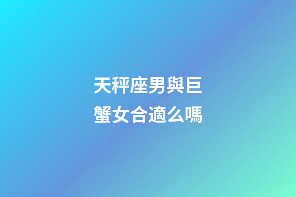 天秤座男與巨蟹女合適么嗎-第1張-星座運勢-玄機派
