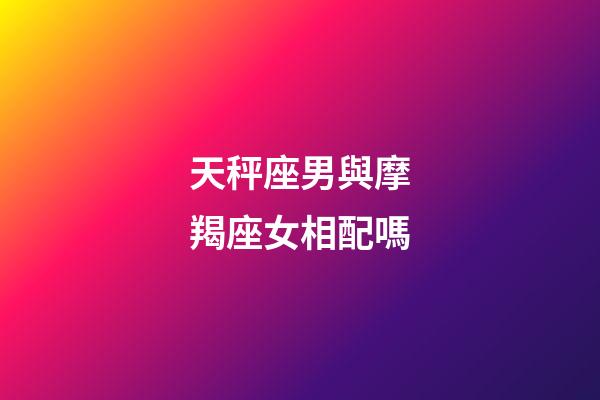 天秤座男與摩羯座女相配嗎-第1張-星座運(yùn)勢(shì)-玄機(jī)派
