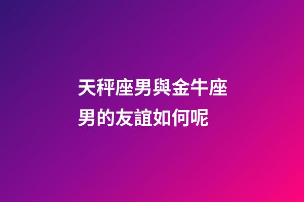 天秤座男與金牛座男的友誼如何呢-第1張-星座運(yùn)勢(shì)-玄機(jī)派