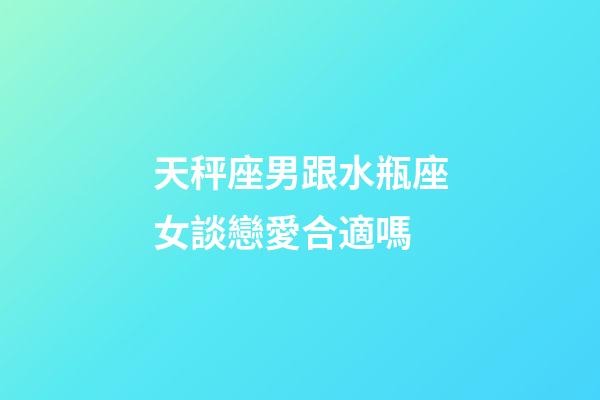 天秤座男跟水瓶座女談戀愛合適嗎-第1張-星座運(yùn)勢-玄機(jī)派