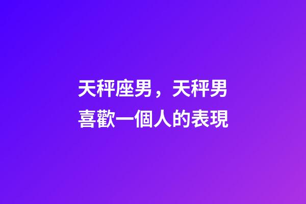 天秤座男，天秤男喜歡一個人的表現-第1張-觀點-玄機派