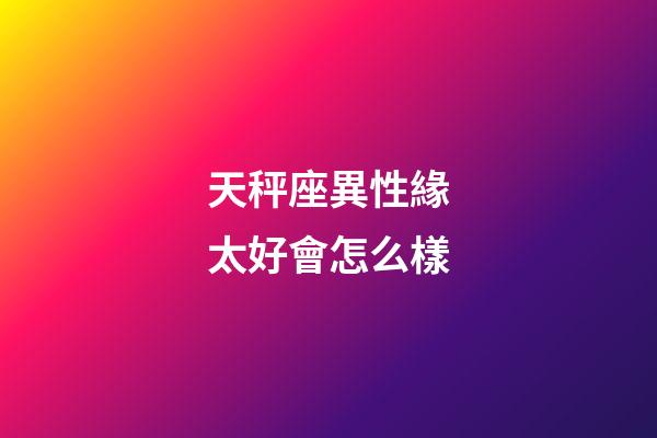 天秤座異性緣太好會怎么樣-第1張-星座運勢-玄機派