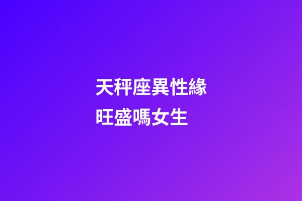 天秤座異性緣旺盛嗎女生-第1張-星座運勢-玄機派