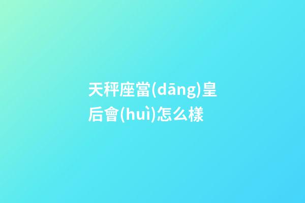 天秤座當(dāng)皇后會(huì)怎么樣-第1張-星座運(yùn)勢(shì)-玄機(jī)派
