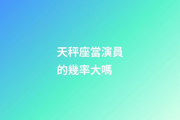天秤座當演員的幾率大嗎-第1張-星座運勢-玄機派