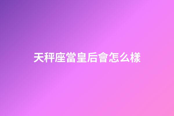 天秤座當皇后會怎么樣-第1張-星座運勢-玄機派