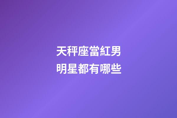 天秤座當紅男明星都有哪些-第1張-星座運勢-玄機派