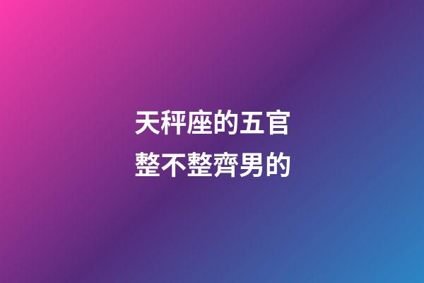 天秤座的五官整不整齊男的-第1張-星座運勢-玄機派