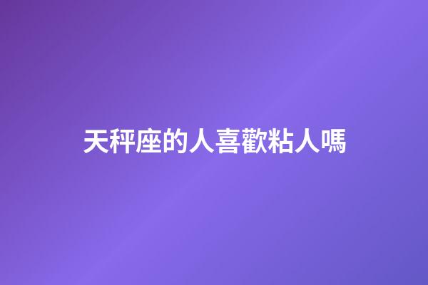 天秤座的人喜歡粘人嗎-第1張-星座運勢-玄機派