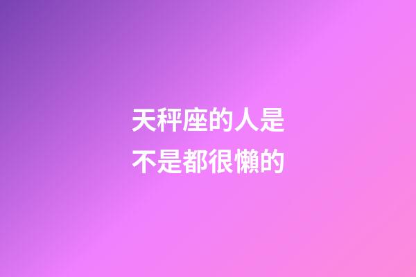 天秤座的人是不是都很懶的-第1張-星座運勢-玄機派