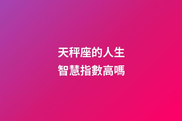天秤座的人生智慧指數高嗎-第1張-星座運勢-玄機派