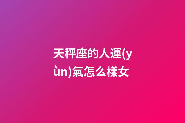 天秤座的人運(yùn)氣怎么樣女-第1張-星座運(yùn)勢(shì)-玄機(jī)派