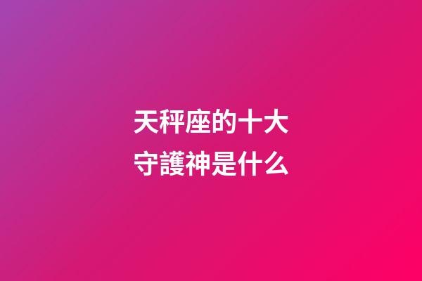 天秤座的十大守護神是什么-第1張-星座運勢-玄機派